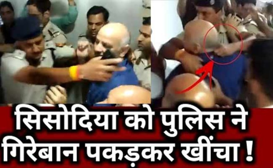 पेशी पर आए सिसोदिया को पुलिस ने गिरेबान पकड़कर खींचा, वीडियो वायरल, केजरीवाल बोले- क्या ऐसा ऊपर से कहा गया